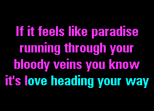 If it feels like paradise
running through your
bloody veins you know
it's love heading your way