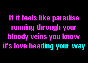If it feels like paradise
running through your
bloody veins you know
it's love heading your way