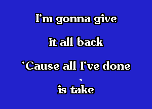 I'm gonna give
it all back

'Cause all I've done

is take