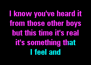 I know you've heard it
from those other boys
but this time it's real
it's something that
lfeeland