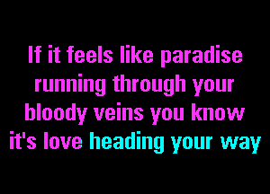 If it feels like paradise
running through your
bloody veins you know
it's love heading your way