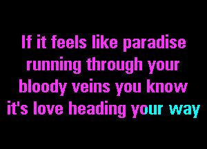 If it feels like paradise
running through your
bloody veins you know
it's love heading your way