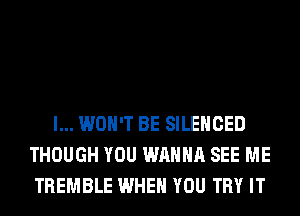 I... WON'T BE SILENCED
THOUGH YOU WANNA SEE ME
TREMBLE WHEN YOU TRY IT