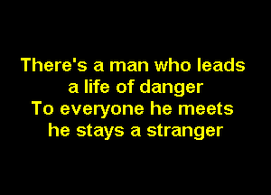 There's a man who leads
a life of danger

To everyone he meets
he stays a stranger