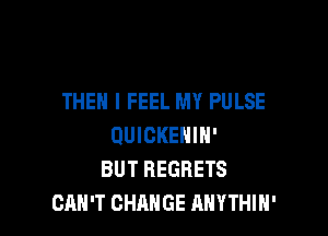 THEN I FEEL MY PULSE

QUICKENIN'
BUT REGRETS
CAN'T CHANGE ANYTHIH'