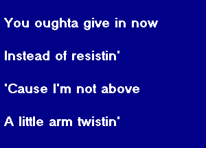 You oughta give in now

Instead of resistin'

'Cause I'm not above

A little arm twistin'