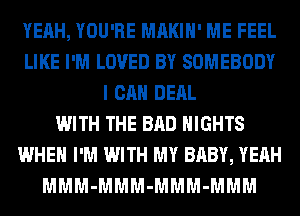 YEAH, YOU'RE MAKIH' ME FEEL
LIKE I'M LOVED BY SOMEBODY
I CAN DERL
WITH THE BAD NIGHTS
WHEN I'M WITH MY BABY, YEAH
MMM-MMM-MMM-MMM