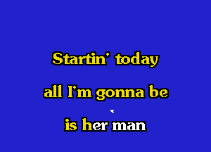 Startin' today

all I'm gonna be

is her man
