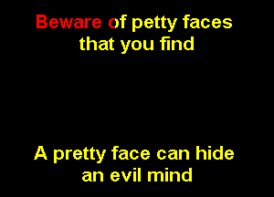 Beware of petty faces
that you fund

A pretty face can hide
an evil mind