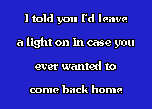 I told you I'd leave

a light on in case you

ever wanted to

come back home