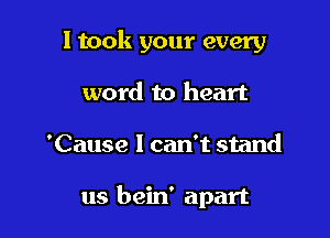 I took your every

word to heart
'Cause I can't stand

us bein' apart