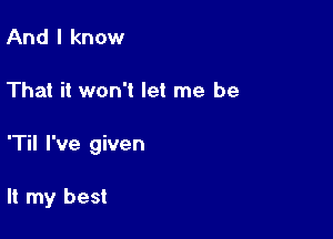 And I know

That it won't let me be

'Til I've given

It my best