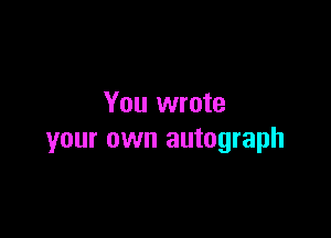 You wrote

your own autograph