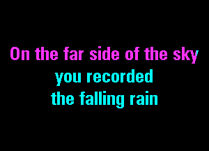 0n the far side of the sky

you recorded
the falling rain