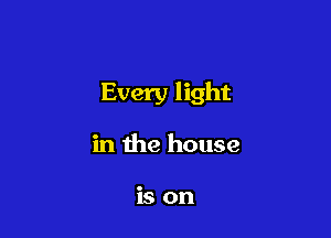 Every light

in the house

is on