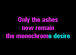 Only the ashes

now remain
the monochrome desire