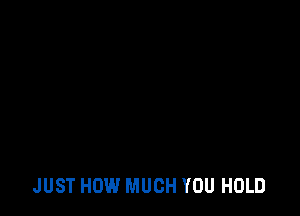 JUST HOW MUCH YOU HOLD