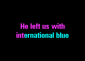 He left us with

international blue