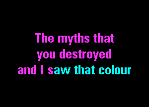 The myths that

you destroyed
and I saw that colour
