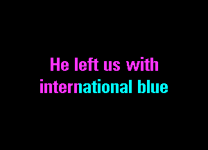 He left us with

international blue