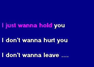 you

I don't wanna hurt you

I don't wanna leave