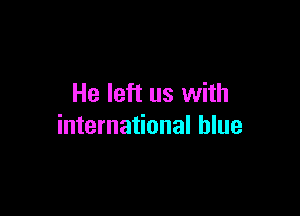 He left us with

international blue