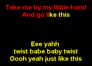 Take me by my litttle hand
And go like this

Eee yahh
twist babe baby twist
Oooh yeah just like this