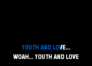 YOUTH AND LOVE...
WOAH... YOUTH AND LOVE