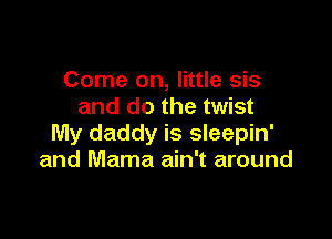 Come on, little sis
and do the twist

My daddy is sleepin'
and Mama ain't around