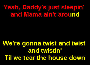 Yeah, Daddy's just sleepin'
and Mama ain't around

We're gonna twist and twist
and twistin'
Til we tear the house down
