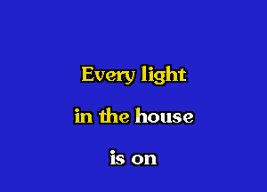 Every light

in the house

is on