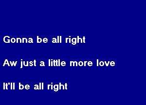 Gonna be all right

Aw just a little more love

It'll be all right