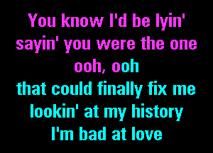 You know I'd be lyin'
sayin' you were the one
ooh,ooh
that could finally fix me
lookin' at my history
I'm bad at love