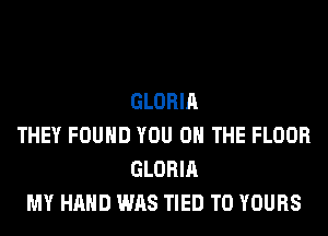 GLORIA
THEY FOUND YOU ON THE FLOOR
GLORIA
MY HAND WAS TIED T0 YOURS