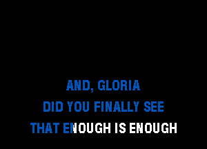 AND, GLORIA
DID YOU FINALLY SEE
THAT ENOUGH IS ENOUGH