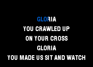 GLORIA
YOU CRAWLED UP

ON YOUR CROSS
GLORIA
YOU MADE US SIT AND WATCH