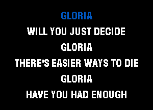 GLORIA
WILL YOU JUST DECIDE
GLORIA
THERE'S EASIER WAYS TO DIE
GLORIA
HAVE YOU HAD ENOUGH