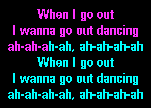 When I go out
I wanna go out dancing
ah-ah-ah-ah, ah-ah-ah-ah
When I go out
I wanna go out dancing
ah-ah-ah-ah, ah-ah-ah-ah