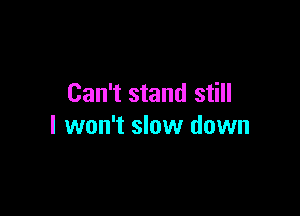 Can't stand still

I won't slow down