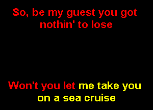 So, be my guest you got
nothin' to lose

Won't you let me take you
on a sea cruise