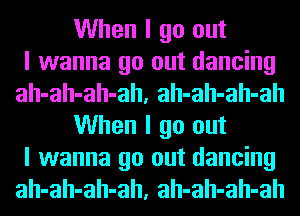 When I go out
I wanna go out dancing
ah-ah-ah-ah, ah-ah-ah-ah
When I go out
I wanna go out dancing
ah-ah-ah-ah, ah-ah-ah-ah