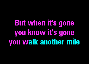 But when it's gone

you know it's gone
you walk another mile