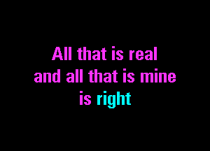 All that is real

and all that is mine
is right