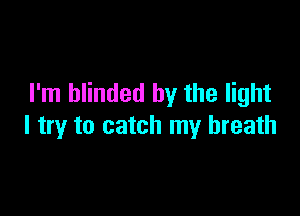 I'm blinded by the light

I try to catch my breath