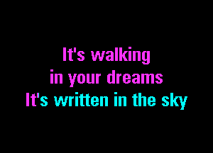 It's walking

in your dreams
It's written in the sky