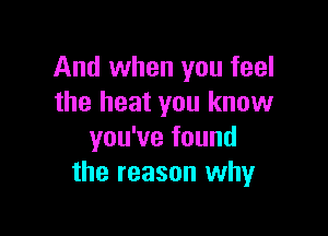 And when you feel
the heat you know

you've found
the reason why