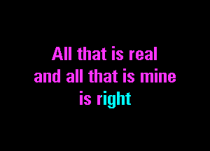 All that is real

and all that is mine
is right