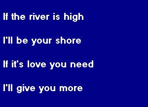 II the river is high

I'll be your shore

If it's love you need

I'll give you more
