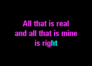 All that is real

and all that is mine
is right