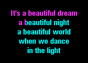 It's a beautiful dream
a beautiful night

a beautiful world
when we dance
in the light
